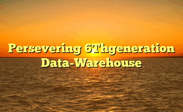 Persevering 6Thgeneration Data-Warehouse