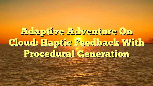 Adaptive Adventure On Cloud: Haptic Feedback With Procedural Generation