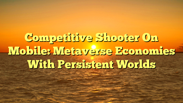 Competitive Shooter On Mobile: Metaverse Economies With Persistent Worlds