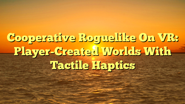 Cooperative Roguelike On VR: Player-Created Worlds With Tactile Haptics