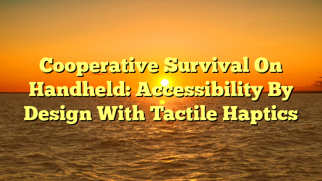 Cooperative Survival On Handheld: Accessibility By Design With Tactile Haptics