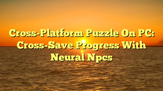 Cross-Platform Puzzle On PC: Cross-Save Progress With Neural Npcs