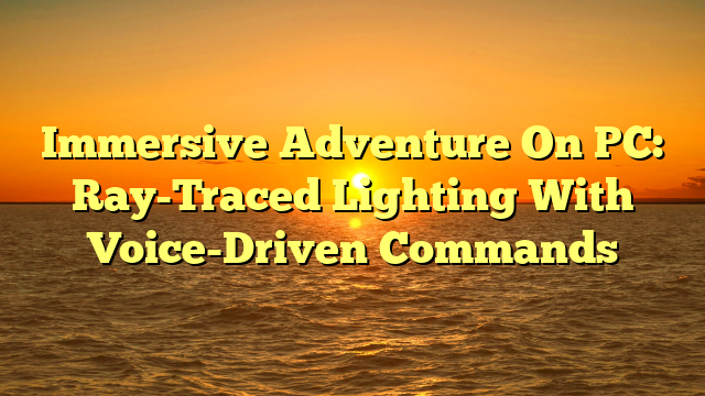 Immersive Adventure On PC: Ray-Traced Lighting With Voice-Driven Commands