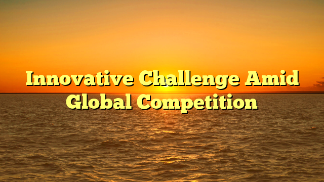 Innovative Challenge Amid Global Competition