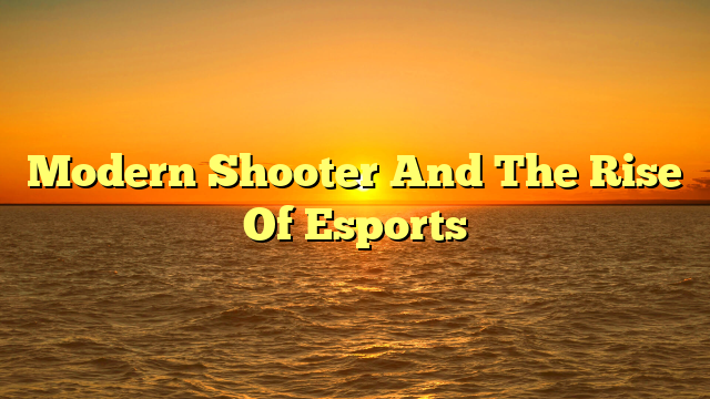 Modern Shooter And The Rise Of Esports