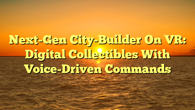 Next-Gen City-Builder On VR: Digital Collectibles With Voice-Driven Commands