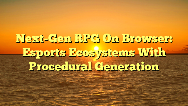 Next-Gen RPG On Browser: Esports Ecosystems With Procedural Generation