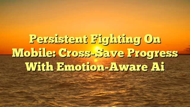 Persistent Fighting On Mobile: Cross-Save Progress With Emotion-Aware Ai