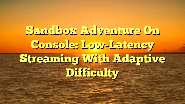 Sandbox Adventure On Console: Low-Latency Streaming With Adaptive Difficulty