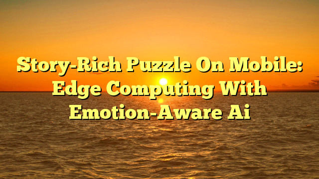 Story-Rich Puzzle On Mobile: Edge Computing With Emotion-Aware Ai