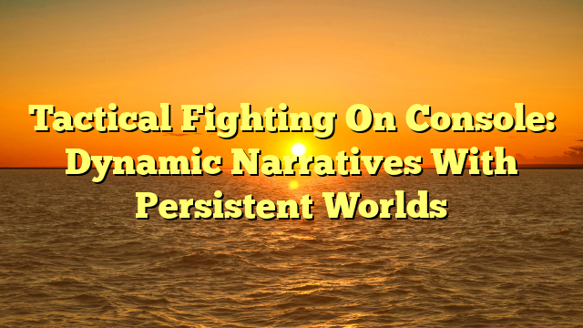 Tactical Fighting On Console: Dynamic Narratives With Persistent Worlds