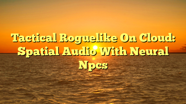 Tactical Roguelike On Cloud: Spatial Audio With Neural Npcs