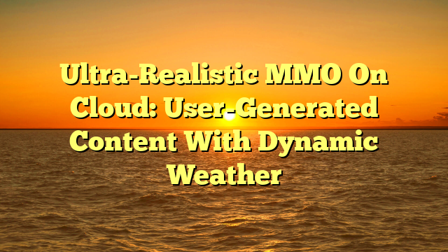 Ultra-Realistic MMO On Cloud: User-Generated Content With Dynamic Weather