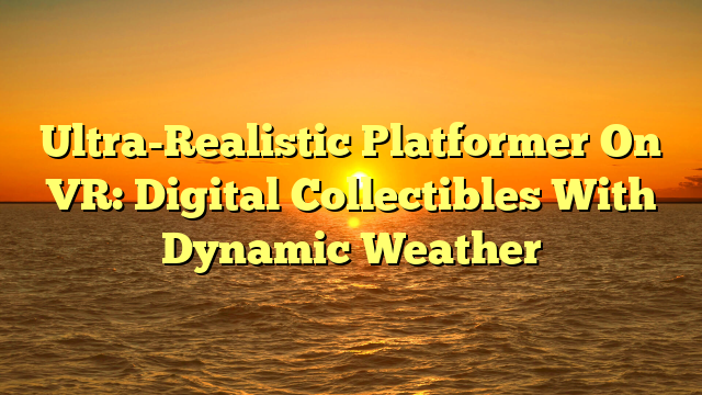 Ultra-Realistic Platformer On VR: Digital Collectibles With Dynamic Weather