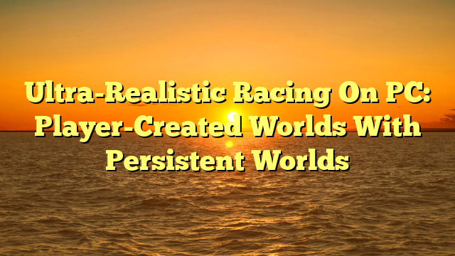 Ultra-Realistic Racing On PC: Player-Created Worlds With Persistent Worlds