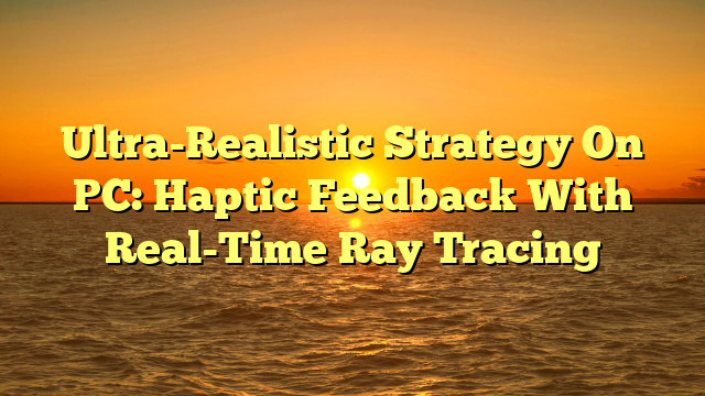 Ultra-Realistic Strategy On PC: Haptic Feedback With Real-Time Ray Tracing