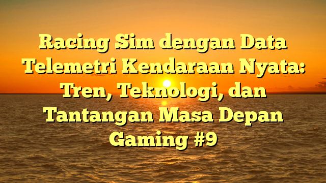 Racing Sim dengan Data Telemetri Kendaraan Nyata: Tren, Teknologi, dan Tantangan Masa Depan Gaming #9
