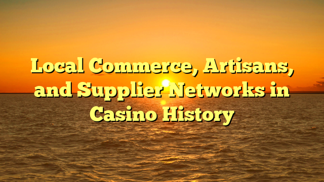 Local Commerce, Artisans, and Supplier Networks in Casino History
