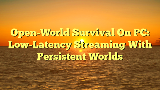Open-World Survival On PC: Low-Latency Streaming With Persistent Worlds