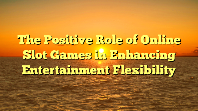 The Positive Role of Online Slot Games in Enhancing Entertainment Flexibility