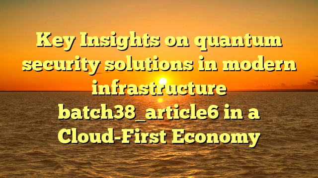 Key Insights on quantum security solutions in modern infrastructure batch38_article6 in a Cloud-First Economy