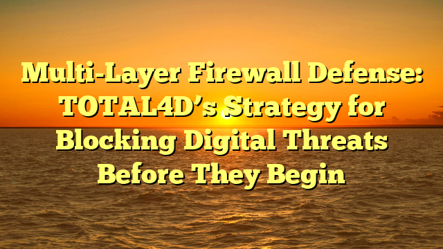 Multi-Layer Firewall Defense: TOTAL4D’s Strategy for Blocking Digital Threats Before They Begin