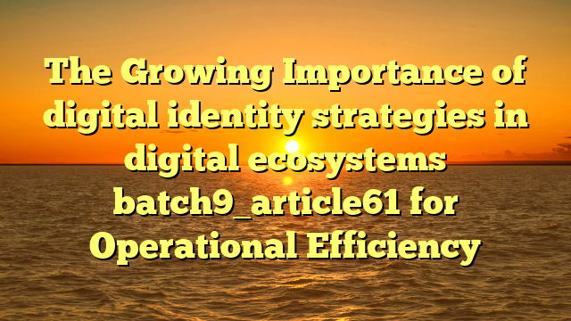 The Growing Importance of digital identity strategies in digital ecosystems batch9_article61 for Operational Efficiency