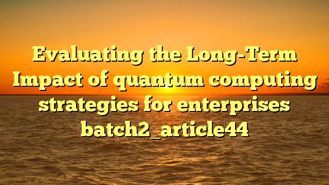 Evaluating the Long-Term Impact of quantum computing strategies for enterprises batch2_article44