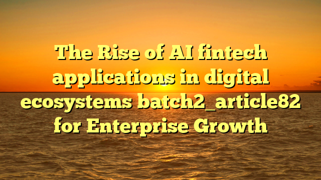 The Rise of AI fintech applications in digital ecosystems batch2_article82 for Enterprise Growth