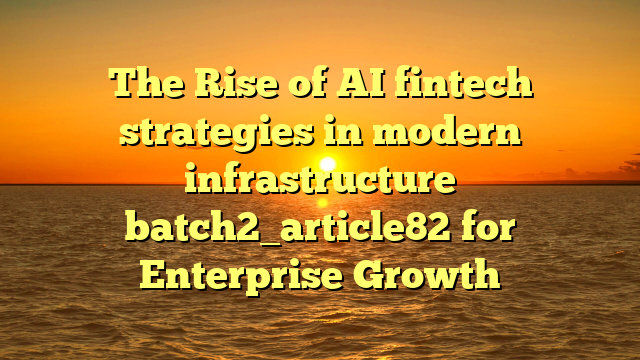 The Rise of AI fintech strategies in modern infrastructure batch2_article82 for Enterprise Growth
