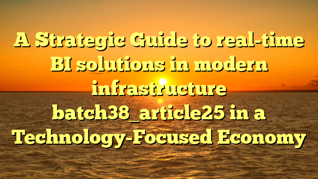 A Strategic Guide to real-time BI solutions in modern infrastructure batch38_article25 in a Technology-Focused Economy
