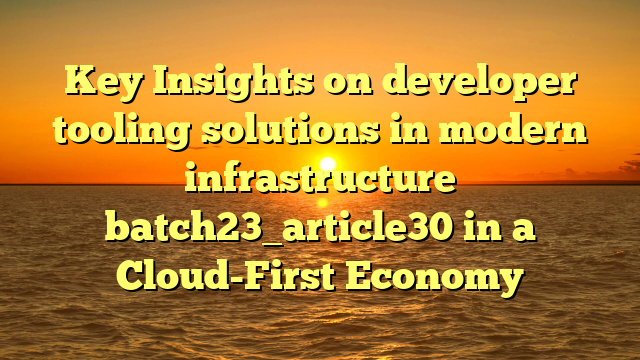 Key Insights on developer tooling solutions in modern infrastructure batch23_article30 in a Cloud-First Economy