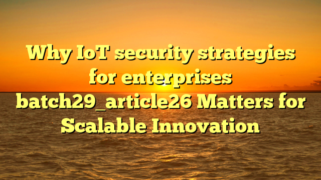 Why IoT security strategies for enterprises batch29_article26 Matters for Scalable Innovation