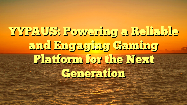 YYPAUS: Powering a Reliable and Engaging Gaming Platform for the Next Generation