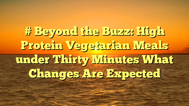 # Beyond the Buzz: High Protein Vegetarian Meals under Thirty Minutes What Changes Are Expected
