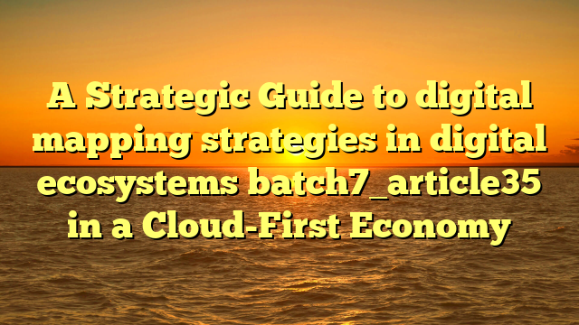 A Strategic Guide to digital mapping strategies in digital ecosystems batch7_article35 in a Cloud-First Economy