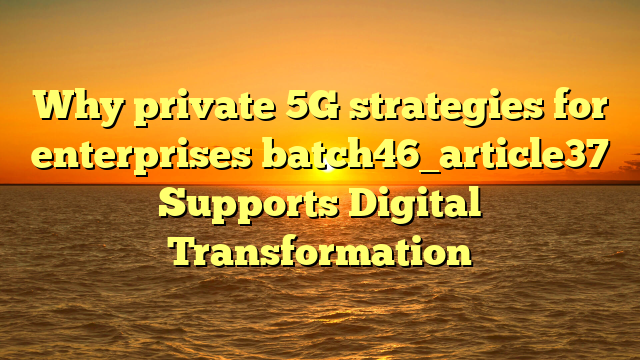 Why private 5G strategies for enterprises batch46_article37 Supports Digital Transformation