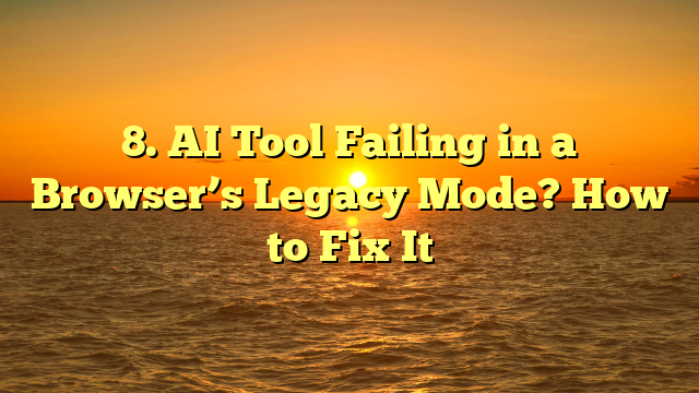 8. AI Tool Failing in a Browser’s Legacy Mode? How to Fix It