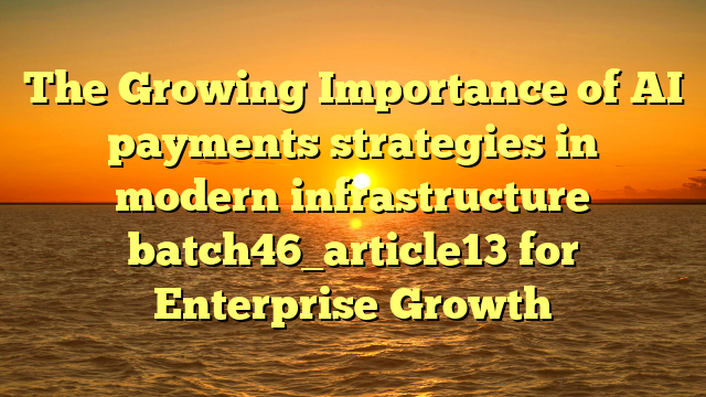 The Growing Importance of AI payments strategies in modern infrastructure batch46_article13 for Enterprise Growth