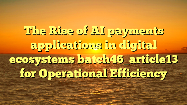 The Rise of AI payments applications in digital ecosystems batch46_article13 for Operational Efficiency